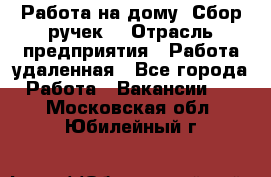 “Работа на дому. Сбор ручек“ › Отрасль предприятия ­ Работа удаленная - Все города Работа » Вакансии   . Московская обл.,Юбилейный г.